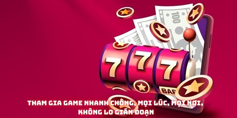 Tham gia game nhanh chóng, mọi lúc, mọi nơi, không lo gián đoạn