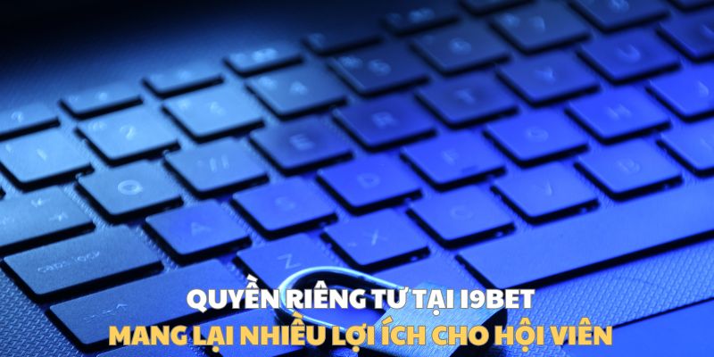 Quyền riêng tư tại I9BET mang lại nhiều lợi ích cho hội viên